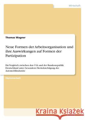 Neue Formen der Arbeitsorganisation und ihre Auswirkungen auf Formen der Partizipation: Ein Vergleich zwischen den USA und der Bundesrepublik Deutschl Wagner, Thomas 9783838609522