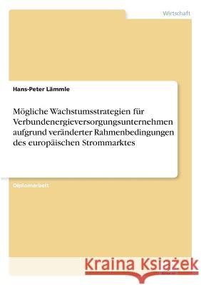 Mögliche Wachstumsstrategien für Verbundenergieversorgungsunternehmen aufgrund veränderter Rahmenbedingungen des europäischen Strommarktes Lämmle, Hans-Peter 9783838609850