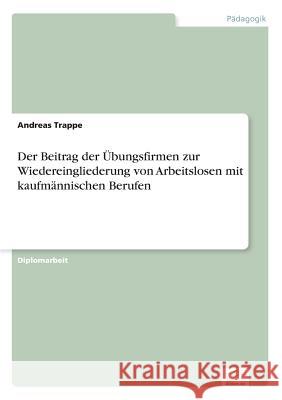 Der Beitrag der Übungsfirmen zur Wiedereingliederung von Arbeitslosen mit kaufmännischen Berufen Trappe, Andreas 9783838613901