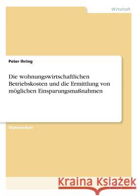 Die wohnungswirtschaftlichen Betriebskosten und die Ermittlung von möglichen Einsparungsmaßnahmen Ihring, Peter 9783838616827 Diplom.de