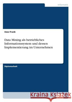 Data Mining als betriebliches Informationssystem und dessen Implementierung im Unternehmen Uwe Frank 9783838617213 Diplom.de