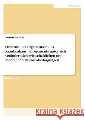Struktur und Organisation des Krankenhausmanagements unter sich verändernden wirtschaftlichen und rechtlichen Rahmenbedingungen Vaillant, Jochen 9783838617572