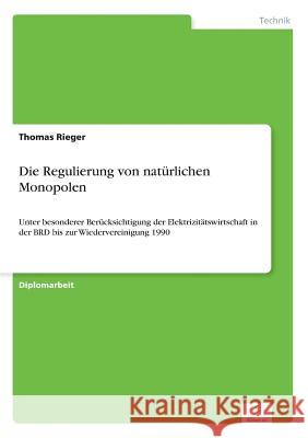 Die Regulierung von natürlichen Monopolen: Unter besonderer Berücksichtigung der Elektrizitätswirtschaft in der BRD bis zur Wiedervereinigung 1990 Rieger, Thomas 9783838617602