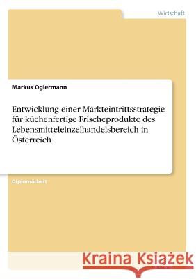 Entwicklung einer Markteintrittsstrategie für küchenfertige Frischeprodukte des Lebensmitteleinzelhandelsbereich in Österreich Ogiermann, Markus 9783838620671 Diplom.de