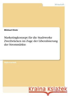 Marketingkonzept für die Stadtwerke Zweibrücken im Zuge der Liberalisierung der Strommärkte Dietz, Michael 9783838622576