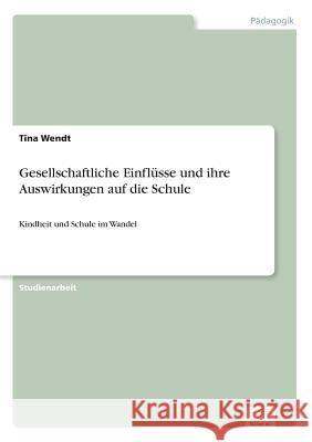 Gesellschaftliche Einflüsse und ihre Auswirkungen auf die Schule: Kindheit und Schule im Wandel Wendt, Tina 9783838622767