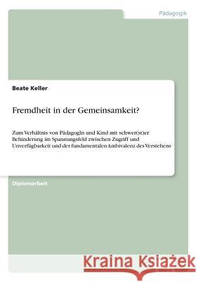 Fremdheit in der Gemeinsamkeit?: Zum Verhältnis von PädagogIn und Kind mit schwer(st)er Behinderung im Spannungsfeld zwischen Zugriff und Unverfügbark Keller, Beate 9783838623269