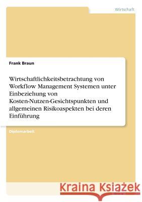 Wirtschaftlichkeitsbetrachtung von Workflow Management Systemen unter Einbeziehung von Kosten-Nutzen-Gesichtspunkten und allgemeinen Risikoaspekten be Braun, Frank 9783838623825