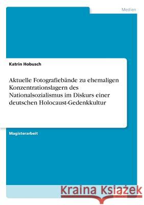 Aktuelle Fotografiebände zu ehemaligen Konzentrationslagern des Nationalsozialismus im Diskurs einer deutschen Holocaust-Gedenkkultur Hobusch, Katrin 9783838625867 Diplom.de