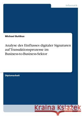 Analyse des Einflusses digitaler Signaturen auf Transaktionsprozesse im Business-to-Business-Sektor Michael Buttkus 9783838625966 Diplom.de