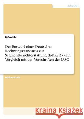 Der Entwurf eines Deutschen Rechnungsstandards zur Segmentberichterstattung (E-DRS 3) - Ein Vergleich mit den Vorschriften des IASC Bjorn Uhl 9783838626888 Diplom.de