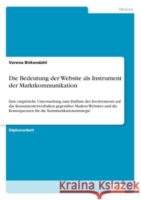 Die Bedeutung der Website als Instrument der Marktkommunikation: Eine empirische Untersuchung zum Einfluss des Involvements auf das Konsumentenverhalt Birkendahl, Verena 9783838627281