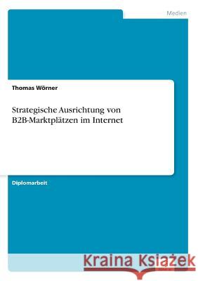 Strategische Ausrichtung von B2B-Marktplätzen im Internet Wörner, Thomas 9783838627908