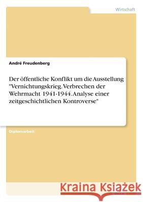 Der öffentliche Konflikt um die Ausstellung Vernichtungskrieg. Verbrechen der Wehrmacht 1941-1944. Analyse einer zeitgeschichtlichen Kontroverse Freudenberg, André 9783838629308