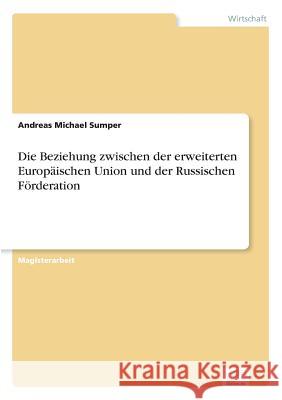 Die Beziehung zwischen der erweiterten Europäischen Union und der Russischen Förderation Sumper, Andreas Michael 9783838630281