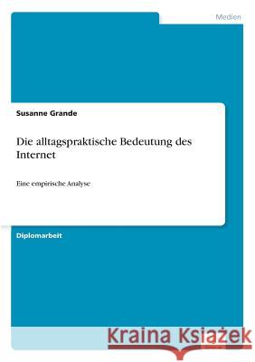 Die alltagspraktische Bedeutung des Internet: Eine empirische Analyse Grande, Susanne 9783838630687 Diplom.de