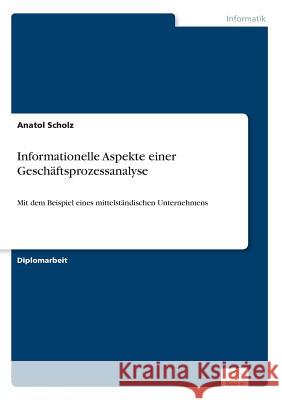 Informationelle Aspekte einer Geschäftsprozessanalyse: Mit dem Beispiel eines mittelständischen Unternehmens Scholz, Anatol 9783838631134