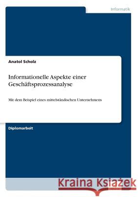 Informationelle Aspekte einer Geschäftsprozessanalyse: Mit dem Beispiel eines mittelständischen Unternehmens Scholz, Anatol 9783838631134 Diplom.de