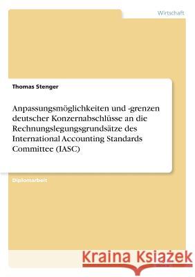 Anpassungsmöglichkeiten und -grenzen deutscher Konzernabschlüsse an die Rechnungslegungsgrundsätze des International Accounting Standards Committee (I Stenger, Thomas 9783838636030 Diplom.de