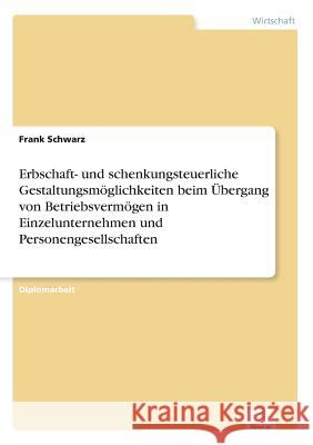 Erbschaft- und schenkungsteuerliche Gestaltungsmöglichkeiten beim Übergang von Betriebsvermögen in Einzelunternehmen und Personengesellschaften Schwarz, Frank 9783838636139 Diplom.de