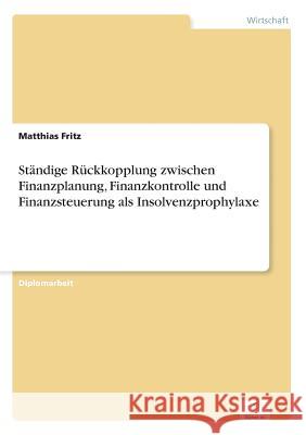 Ständige Rückkopplung zwischen Finanzplanung, Finanzkontrolle und Finanzsteuerung als Insolvenzprophylaxe Fritz, Matthias 9783838638294 Diplom.de