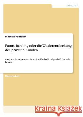Future Banking oder die Wiederentdeckung des privaten Kunden: Analysen, Strategien und Szenarien für das Retailgeschäft deutscher Banken Paulokat, Mathias 9783838640839