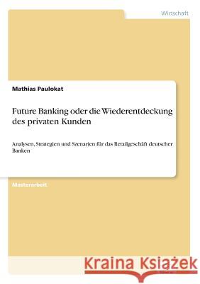 Future Banking oder die Wiederentdeckung des privaten Kunden: Analysen, Strategien und Szenarien für das Retailgeschäft deutscher Banken Paulokat, Mathias 9783838640839 Diplom.de