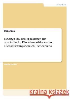 Strategische Erfolgsfaktoren für ausländische Direktinvestitionen im Dienstleistungsbereich Tschechiens Ganz, Mitja 9783838641096 Diplom.de