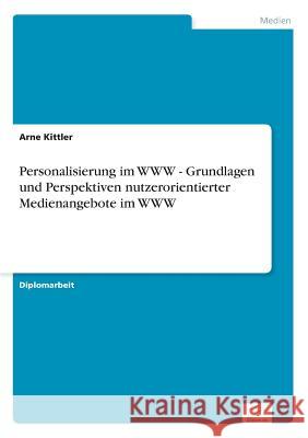 Personalisierung im WWW - Grundlagen und Perspektiven nutzerorientierter Medienangebote im WWW Arne Kittler 9783838641140