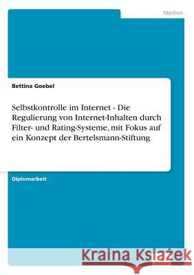 Selbstkontrolle im Internet - Die Regulierung von Internet-Inhalten durch Filter- und Rating-Systeme, mit Fokus auf ein Konzept der Bertelsmann-Stiftu Goebel, Bettina 9783838642260