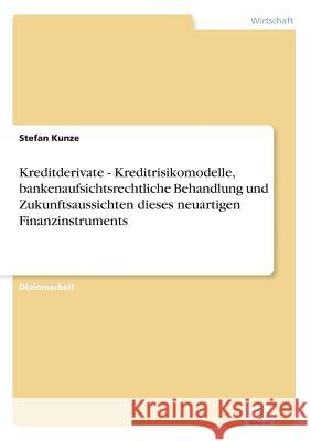 Kreditderivate - Kreditrisikomodelle, bankenaufsichtsrechtliche Behandlung und Zukunftsaussichten dieses neuartigen Finanzinstruments Stefan Kunze 9783838642352