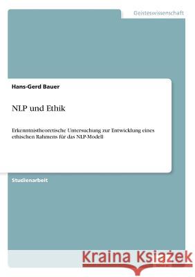 NLP und Ethik: Erkenntnistheoretische Untersuchung zur Entwicklung eines ethischen Rahmens für das NLP-Modell Bauer, Hans-Gerd 9783838644660