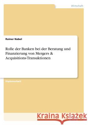 Rolle der Banken bei der Beratung und Finanzierung von Mergers & Acquisitions-Transaktionen Rainer Nabel 9783838645223 Diplom.de