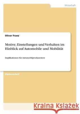 Motive, Einstellungen und Verhalten im Hinblick auf Automobile und Mobilität: Implikationen für Automobilproduzenten Franz, Oliver 9783838645285