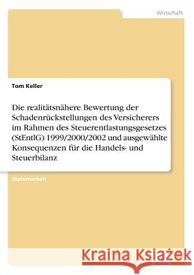 Die realitätsnähere Bewertung der Schadenrückstellungen des Versicherers im Rahmen des Steuerentlastungsgesetzes (StEntlG) 1999/2000/2002 und ausgewäh Keller, Tom 9783838646251 Diplom.de