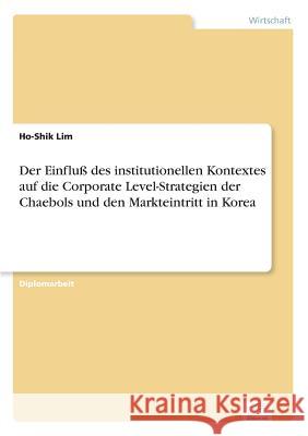 Der Einfluß des institutionellen Kontextes auf die Corporate Level-Strategien der Chaebols und den Markteintritt in Korea Lim, Ho-Shik 9783838647159