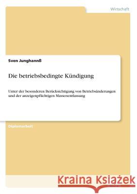 Die betriebsbedingte Kündigung: Unter der besonderen Berücksichtigung von Betriebsänderungen und der anzeigenpflichtigen Massenentlassung Junghannß, Sven 9783838648675 Diplom.de