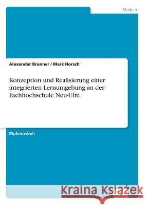 Konzeption und Realisierung einer integrierten Lernumgebung an der Fachhochschule Neu-Ulm Alexander Brunner Mark Horsch 9783838649375