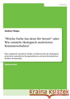Welche Farbe hat denn Ihr Strom? oder: Wie entsteht ökologisch motiviertes Konsumverhalten?: Eine empirisch orientierte Studie zu Faktoren für die öko Tönjes, Andrea 9783838650449 Diplom.de