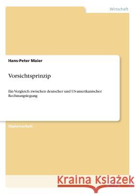 Vorsichtsprinzip: Ein Vergleich zwischen deutscher und US-amerikanischer Rechnungslegung Maier, Hans-Peter 9783838650456