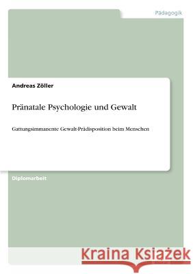 Pränatale Psychologie und Gewalt: Gattungsimmanente Gewalt-Prädisposition beim Menschen Zöller, Andreas 9783838650753