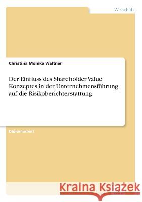 Der Einfluss des Shareholder Value Konzeptes in der Unternehmensführung auf die Risikoberichterstattung Waltner, Christina Monika 9783838651545 Diplom.de