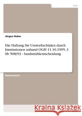 Die Haftung für Umweltschäden durch Immissionen anhand OGH 11.10.1995, 3 0b 508/93 - Sandstrahlentscheidung Huber, Jürgen 9783838651576 Diplom.de