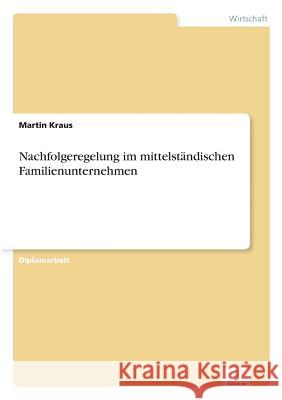 Nachfolgeregelung im mittelständischen Familienunternehmen Kraus, Martin 9783838654201 Diplom.de