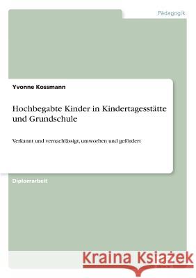 Hochbegabte Kinder in Kindertagesstätte und Grundschule: Verkannt und vernachlässigt, umworben und gefördert Kossmann, Yvonne 9783838654379