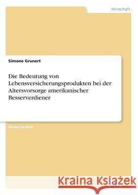 Die Bedeutung von Lebensversicherungsprodukten bei der Altersvorsorge amerikanischer Besserverdiener Simone Grunert 9783838655031 Diplom.de