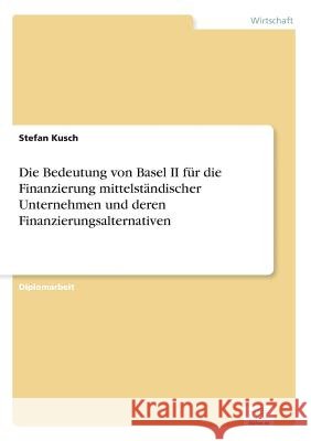 Die Bedeutung von Basel II für die Finanzierung mittelständischer Unternehmen und deren Finanzierungsalternativen Kusch, Stefan 9783838655420