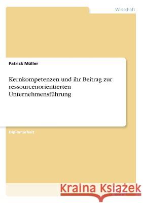 Kernkompetenzen und ihr Beitrag zur ressourcenorientierten Unternehmensführung Müller, Patrick 9783838655833 Diplom.de