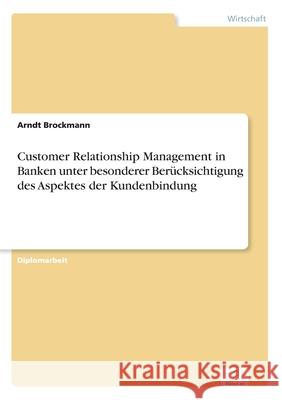 Customer Relationship Management in Banken unter besonderer Berücksichtigung des Aspektes der Kundenbindung Brockmann, Arndt 9783838658476