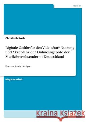 Digitale Gefahr für den Video Star? Nutzung und Akzeptanz der Onlineangebote der Musikfernsehsender in Deutschland: Eine empirische Analyse Koch, Christoph 9783838659091